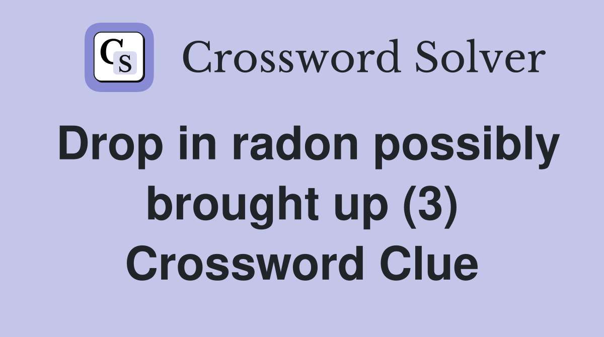 Drop in radon possibly brought up (3) Crossword Clue