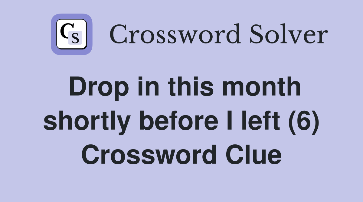 Drop in this month shortly before I left (6) Crossword Clue