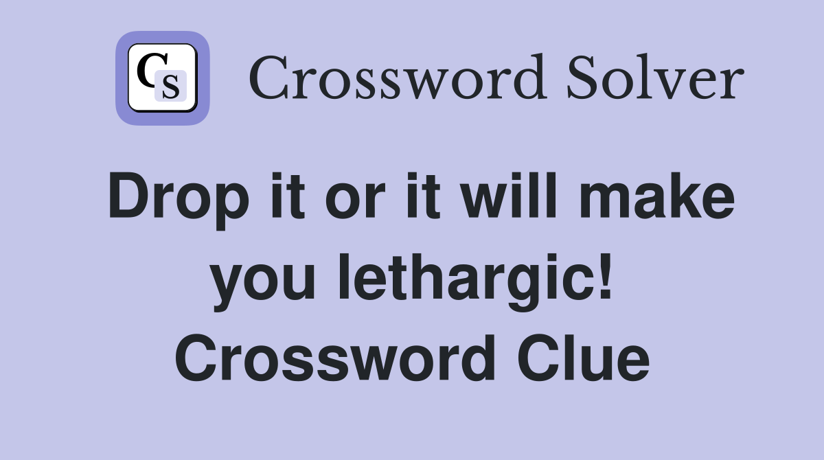 Drop it or it will make you lethargic! Crossword Clue