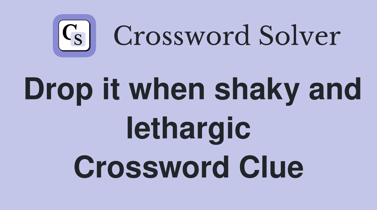 Drop it when shaky and lethargic Crossword Clue