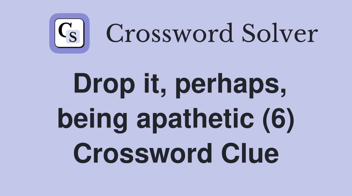 Drop it, perhaps, being apathetic (6) Crossword Clue