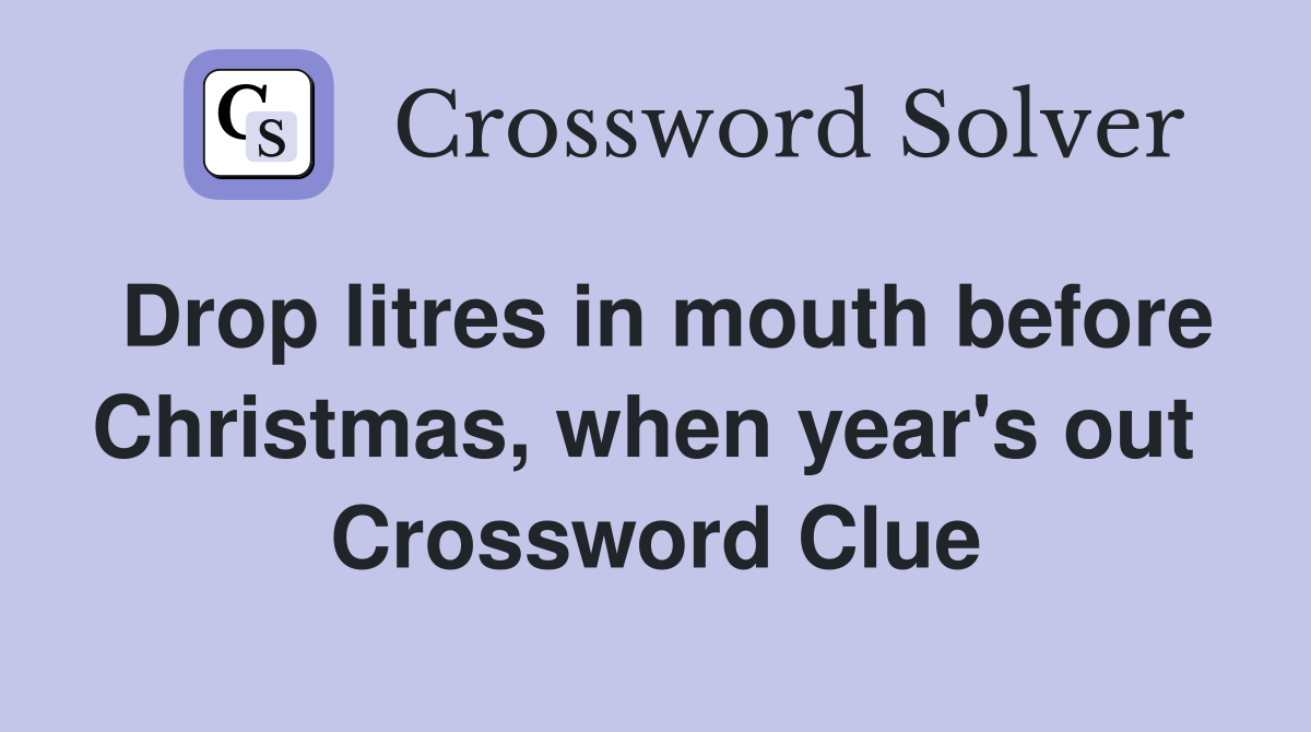 Drop litres in mouth before Christmas, when year's out  Crossword Clue