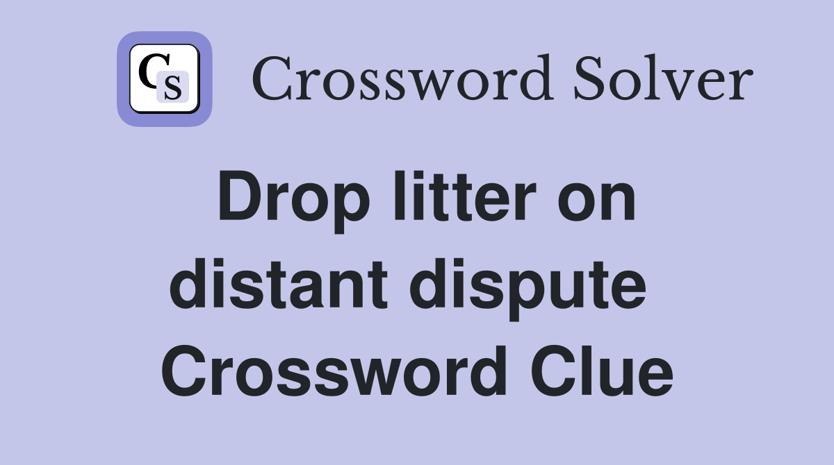 Drop litter on distant dispute  Crossword Clue