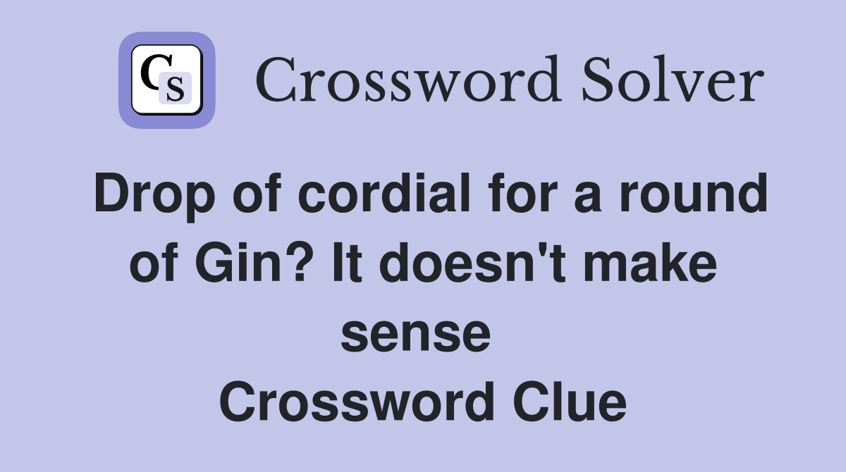 Drop of cordial for a round of Gin? It doesn't make sense  Crossword Clue