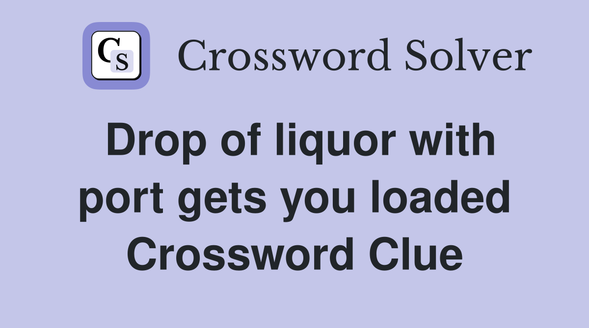Drop of liquor with port gets you loaded Crossword Clue