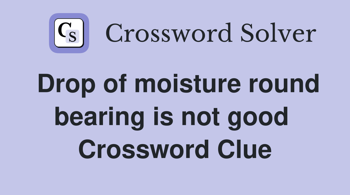 Drop of moisture round bearing is not good  Crossword Clue