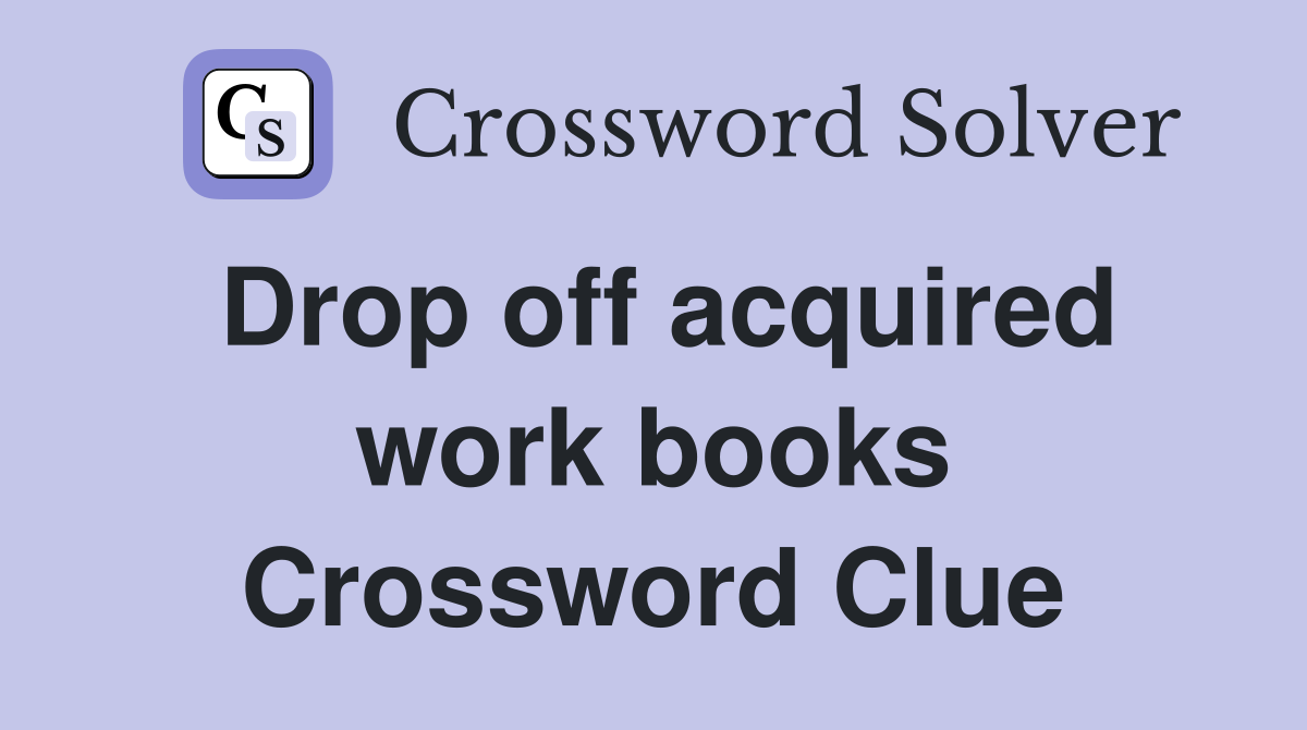 Drop off acquired work books Crossword Clue
