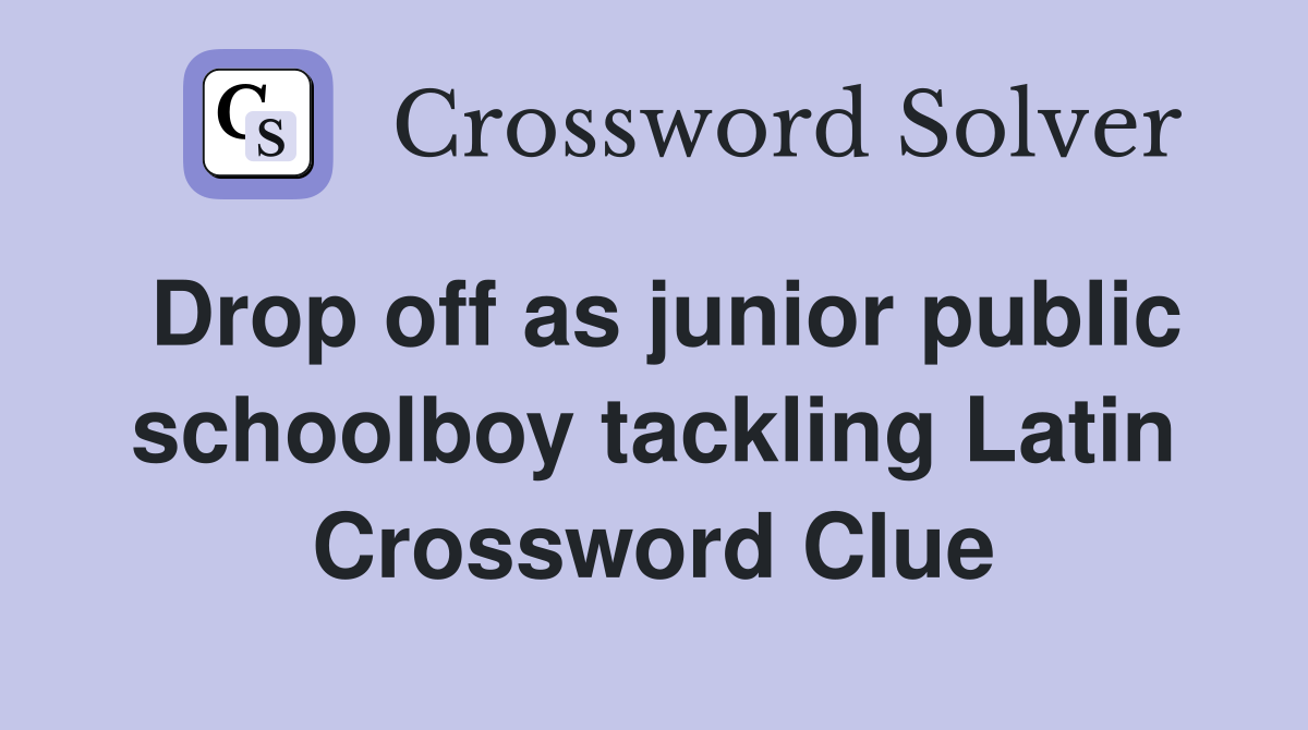 Drop off as junior public schoolboy tackling Latin Crossword Clue