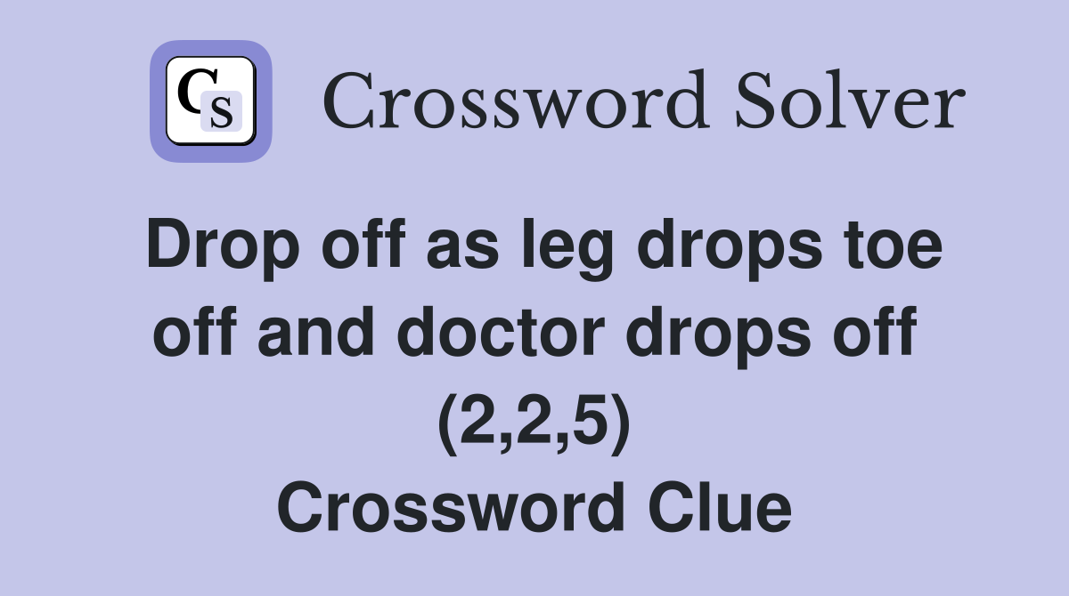 Drop off as leg drops toe off and doctor drops off (2,2,5) Crossword Clue