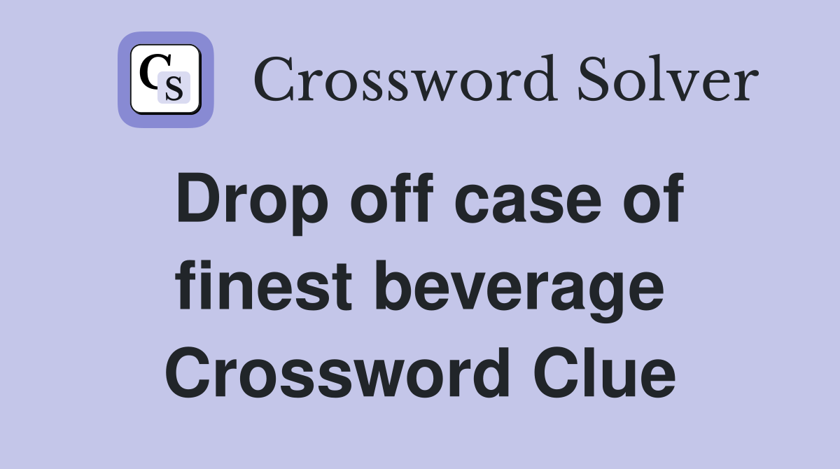 Drop off case of finest beverage Crossword Clue