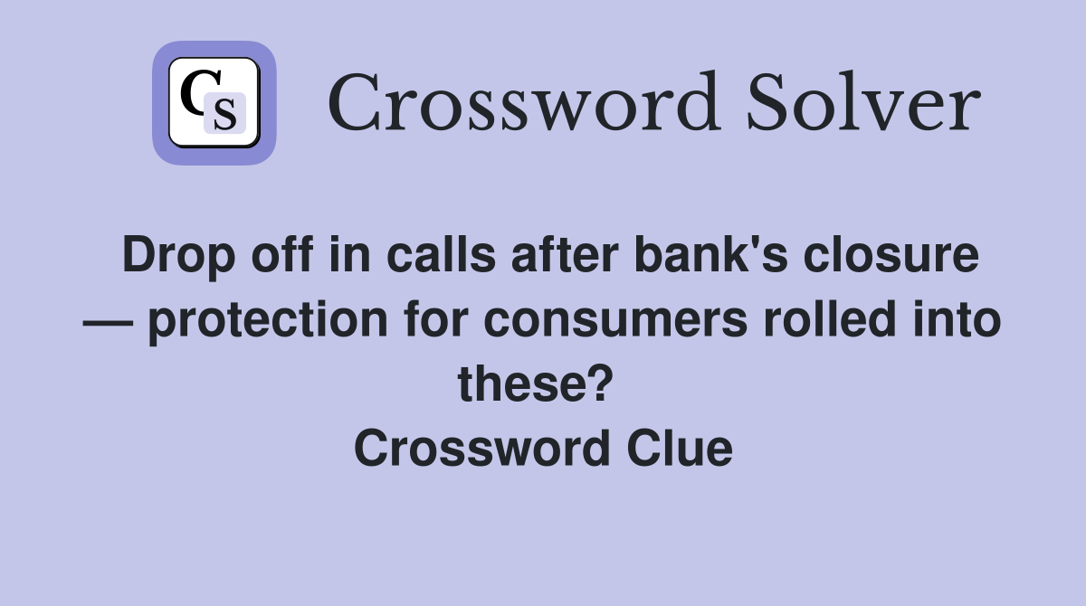 Drop off in calls after bank's closure — protection for consumers rolled into these?  Crossword Clue