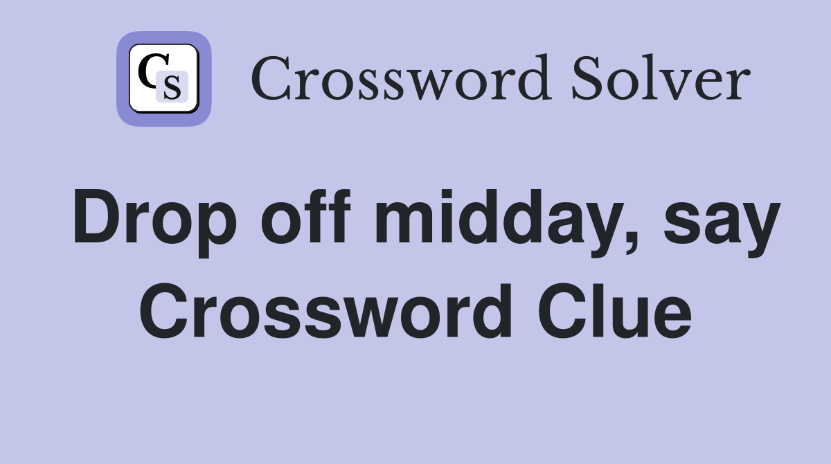 Drop off midday, say Crossword Clue