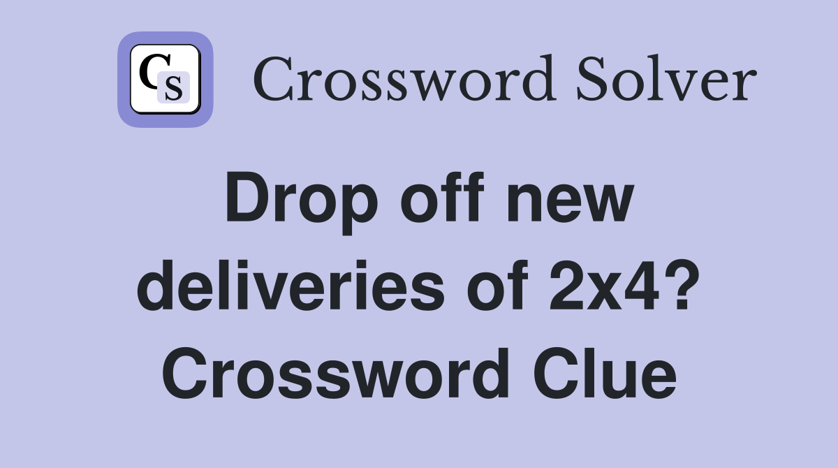 Drop off new deliveries of 2x4? Crossword Clue