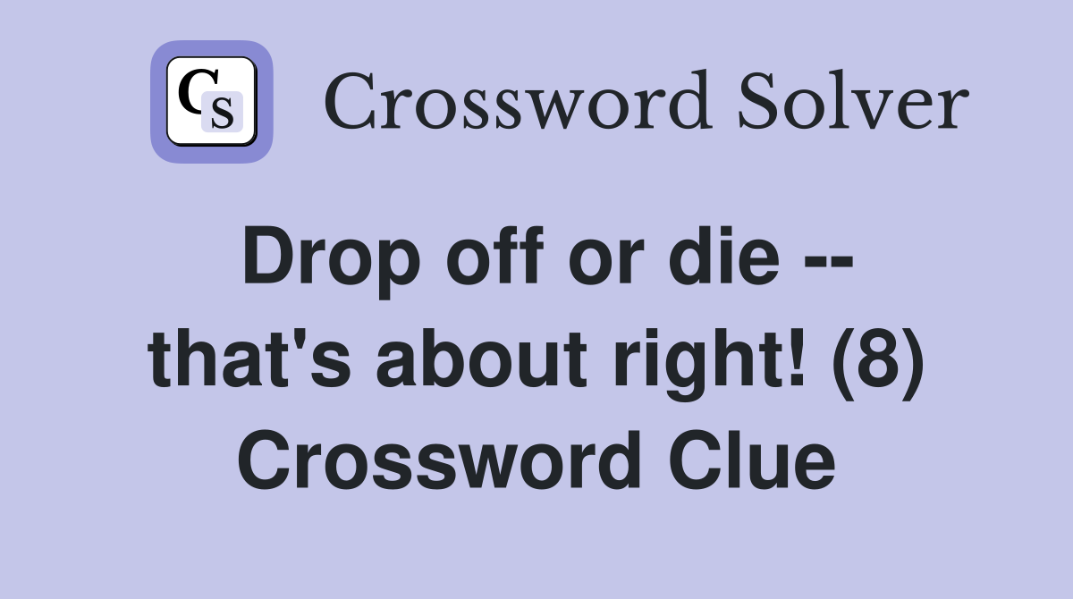 Drop off or die -- that's about right! (8) Crossword Clue