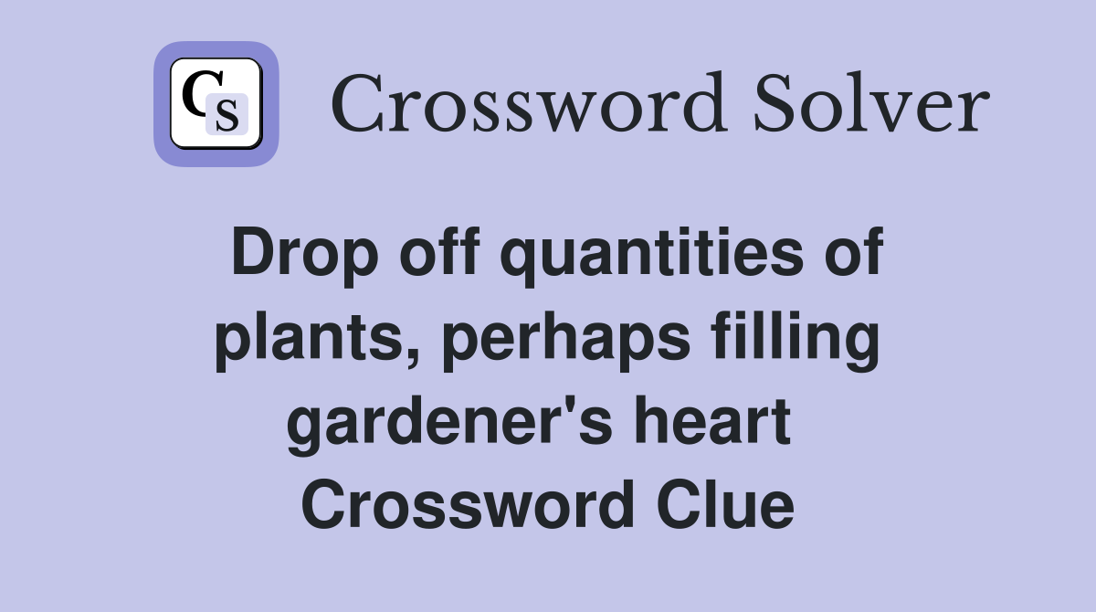 Drop off quantities of plants, perhaps filling gardener's heart  Crossword Clue