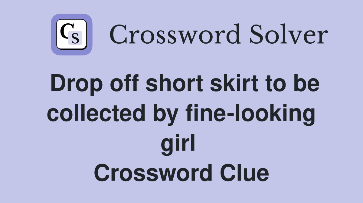 Drop off short skirt to be collected by fine-looking girl  Crossword Clue