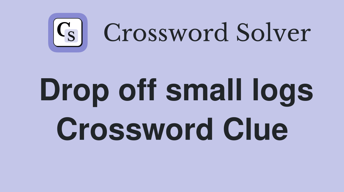 Drop off small logs Crossword Clue