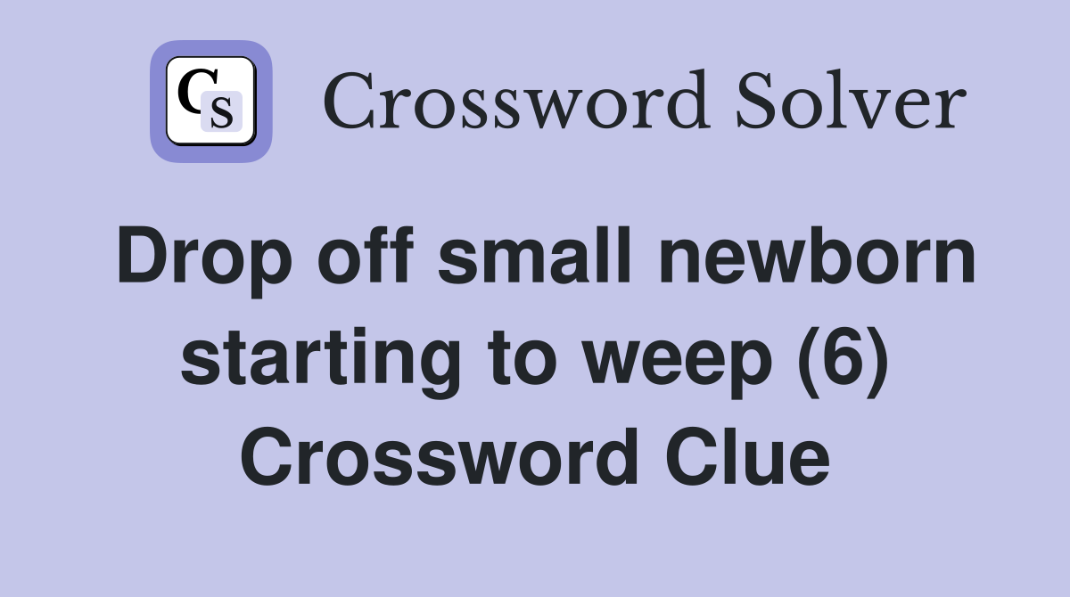 Drop off small newborn starting to weep (6) Crossword Clue