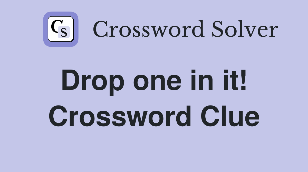 Drop one in it!  Crossword Clue