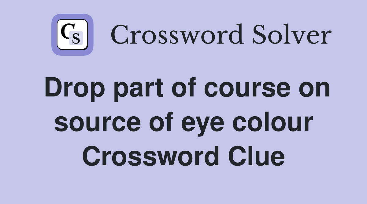Drop part of course on source of eye colour Crossword Clue