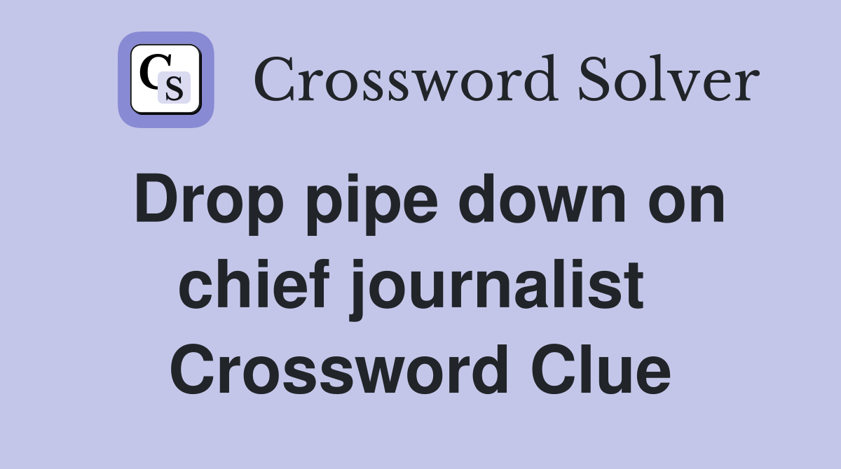 Drop pipe down on chief journalist  Crossword Clue
