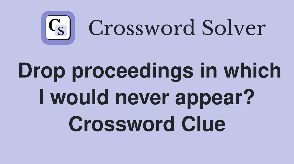 Drop proceedings in which I would never appear? Crossword Clue