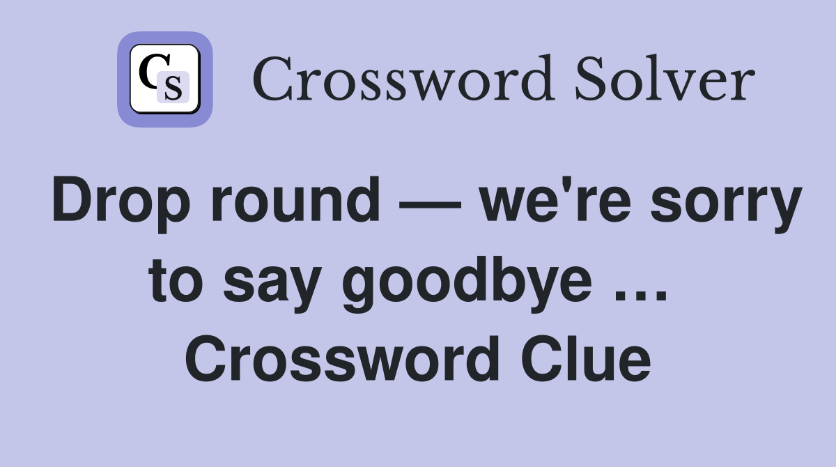 Drop round — we're sorry to say goodbye …  Crossword Clue