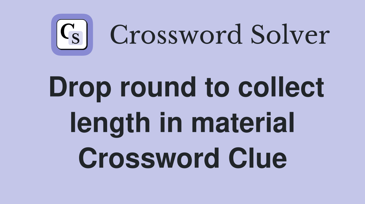 Drop round to collect length in material Crossword Clue