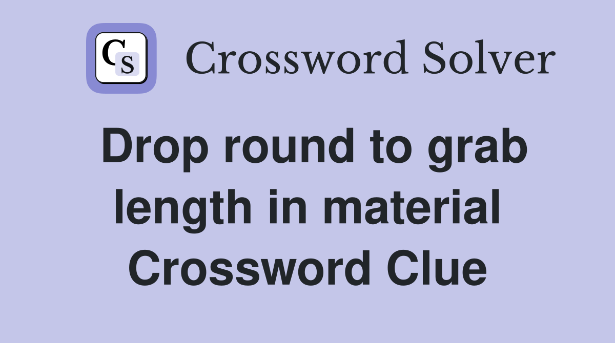 Drop round to grab length in material Crossword Clue