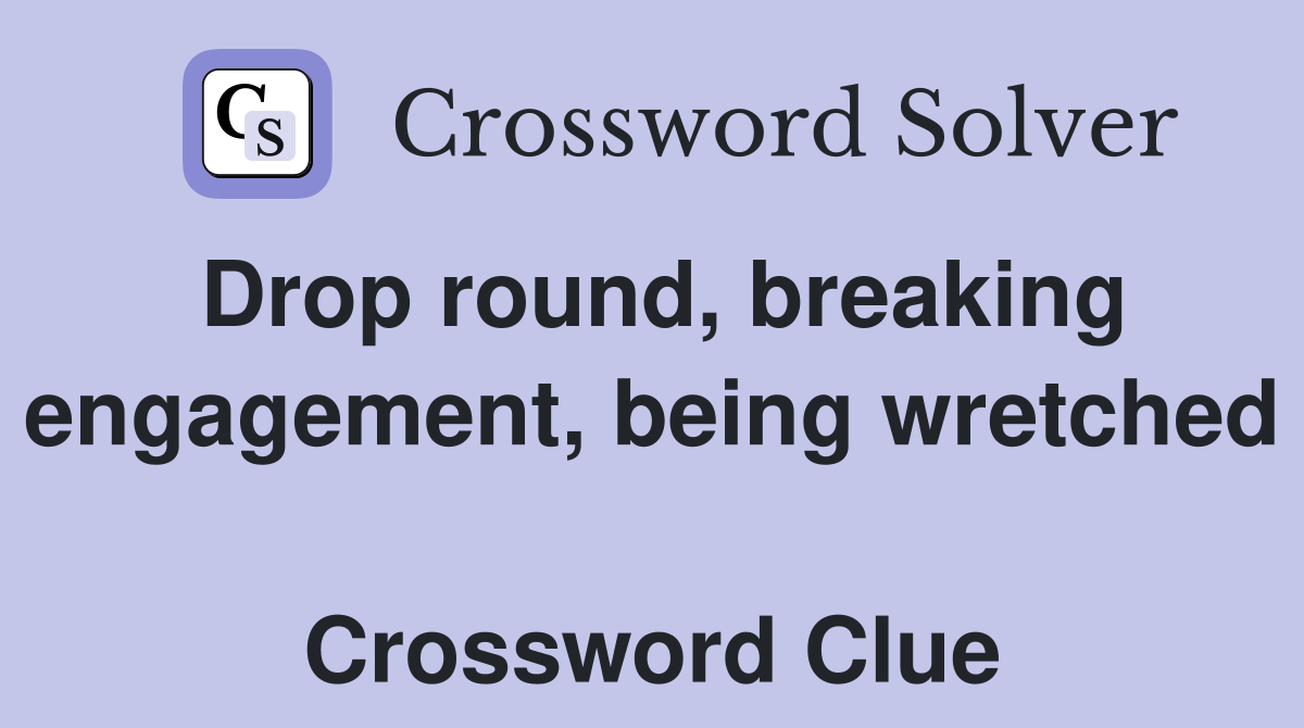 Drop round, breaking engagement, being wretched  Crossword Clue