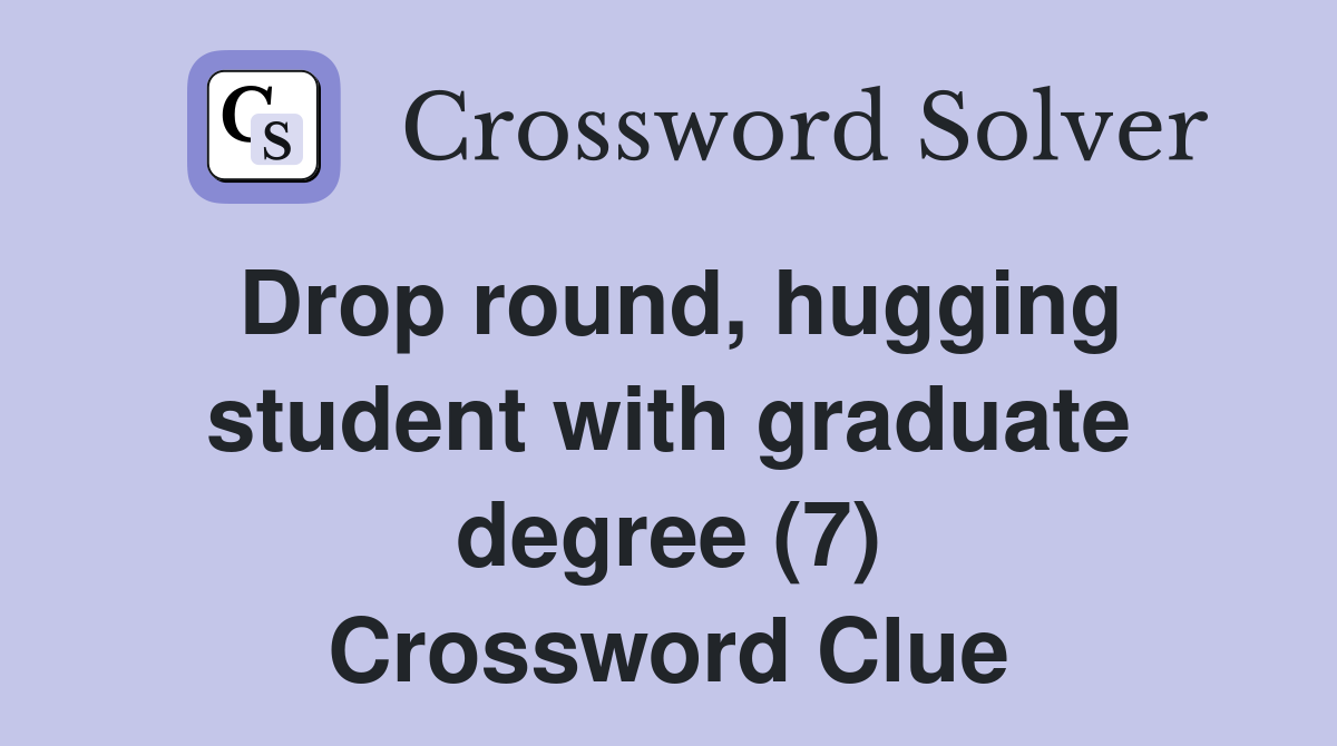 Drop round, hugging student with graduate degree (7) Crossword Clue
