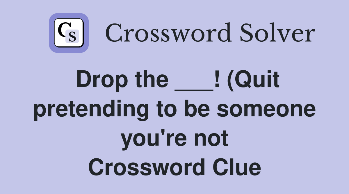 Drop the (Quit pretending to be someone you #39 re not) Crossword Drop the (Quit pretending to be someone you #39 re not) Crossword