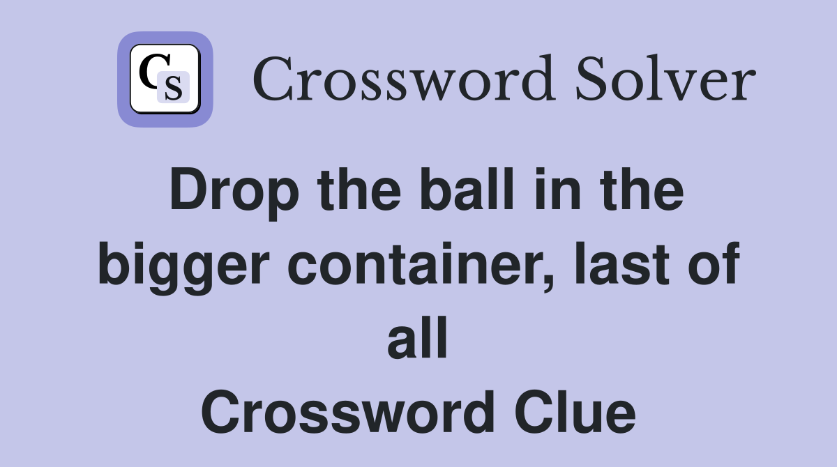 Drop the ball in the bigger container, last of all Crossword Clue