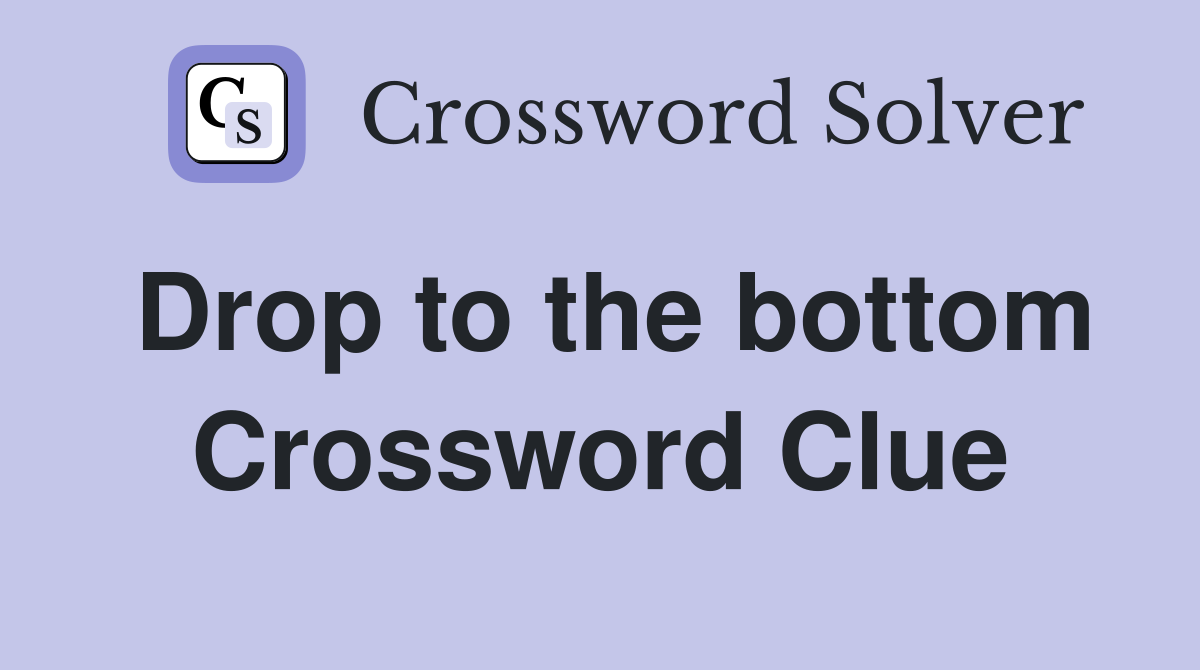 Drop to the bottom Crossword Clue
