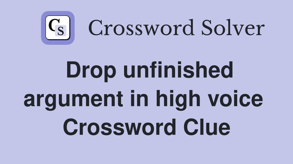 Drop unfinished argument in high voice  Crossword Clue
