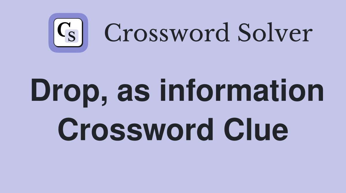 Drop, as information Crossword Clue