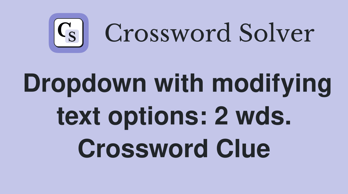 Dropdown with modifying text options: 2 wds. Crossword Clue