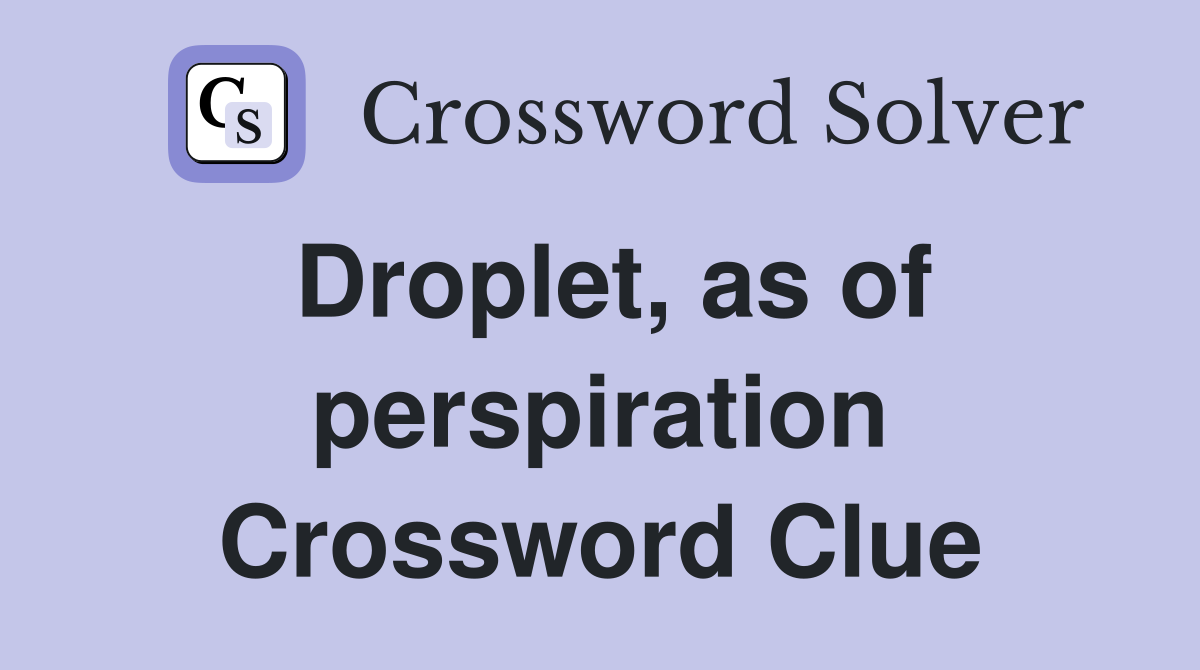 Droplet, as of perspiration Crossword Clue
