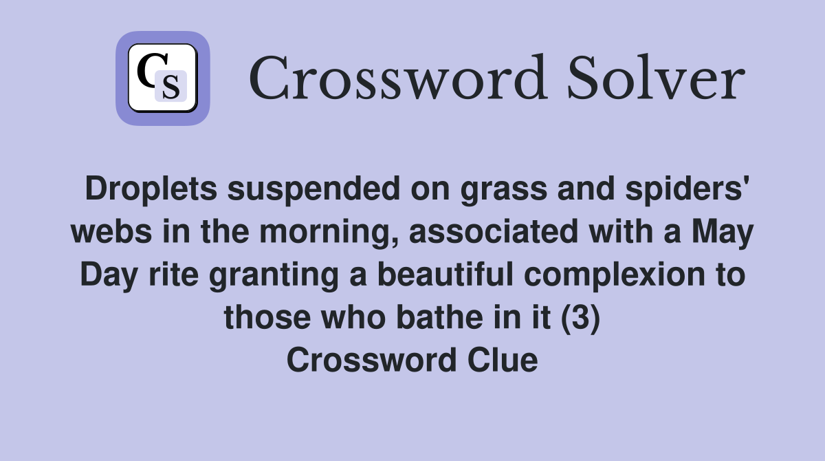 Droplets suspended on grass and spiders' webs in the morning, associated with a May Day rite granting a beautiful complexion to those who bathe in it (3) Crossword Clue