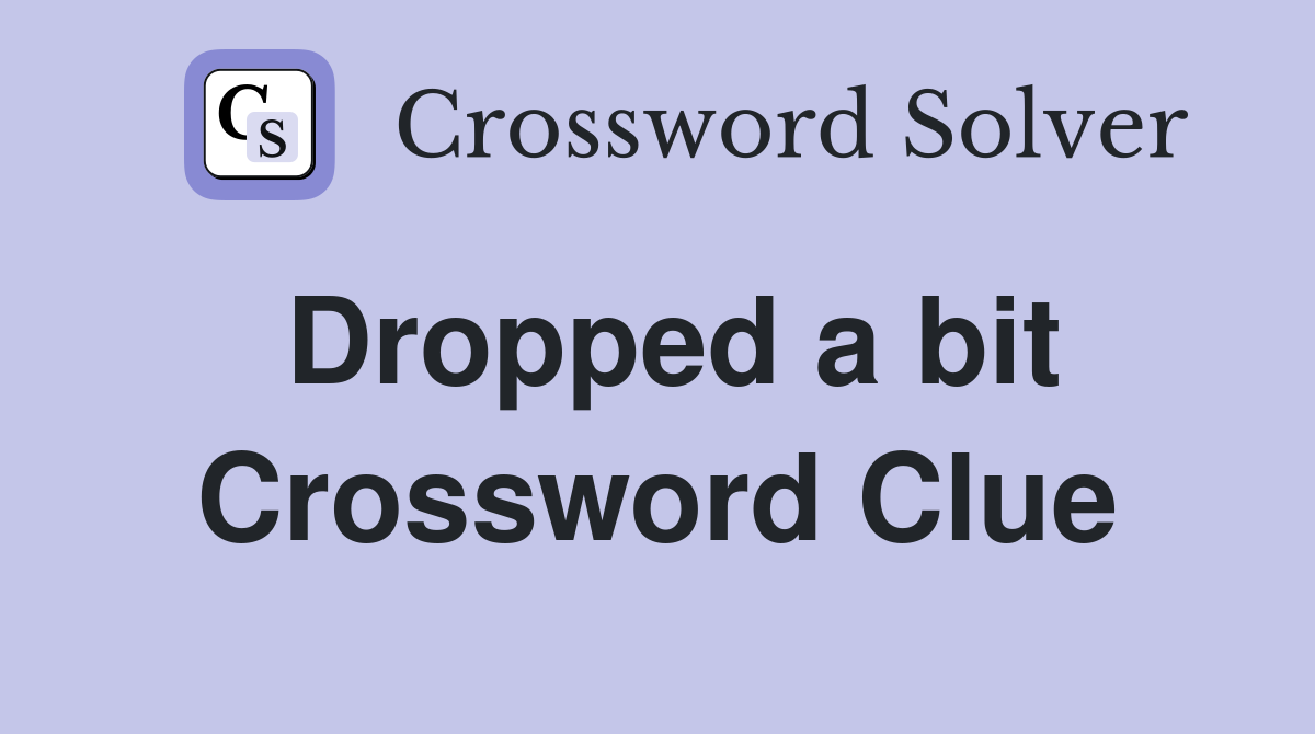 Dropped a bit Crossword Clue