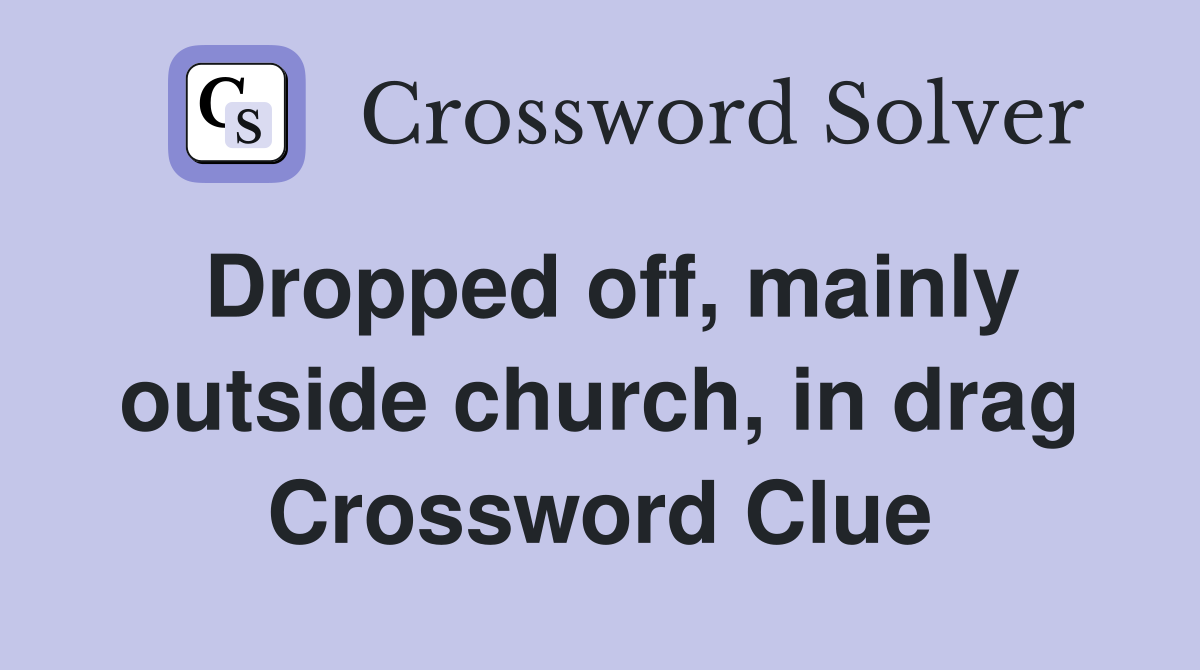 Dropped off, mainly outside church, in drag Crossword Clue