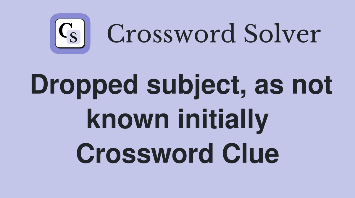 Dropped subject, as not known initially Crossword Clue