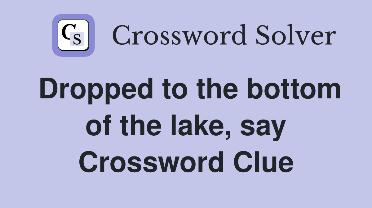 Dropped to the bottom of the lake, say Crossword Clue