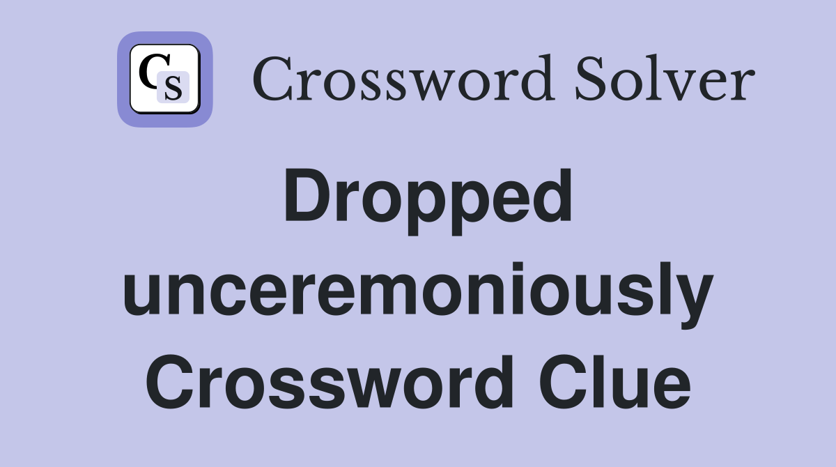 Dropped unceremoniously Crossword Clue