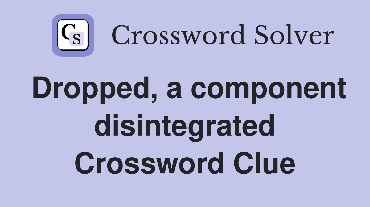 Dropped, a component disintegrated Crossword Clue