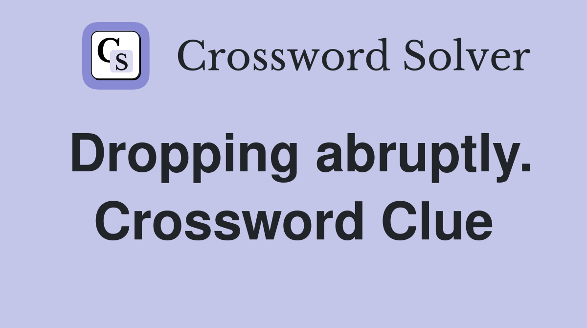 Dropping abruptly. Crossword Clue