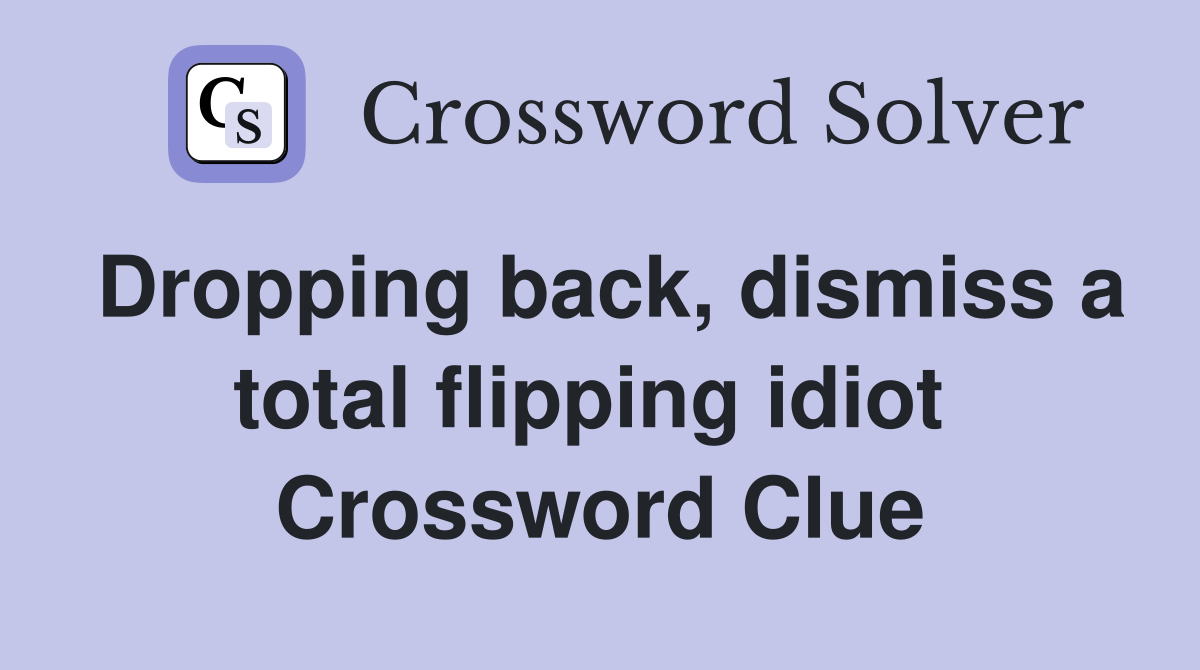 Dropping back, dismiss a total flipping idiot  Crossword Clue