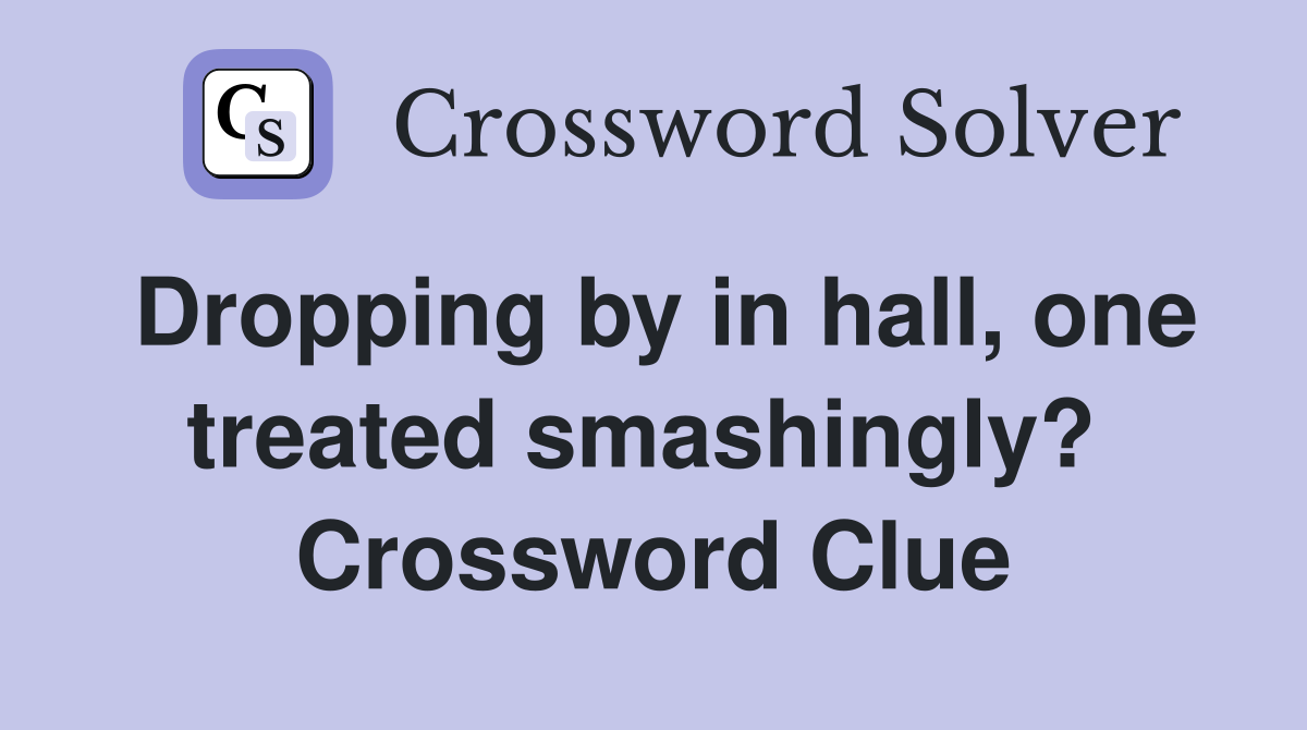 Dropping by in hall, one treated smashingly?  Crossword Clue