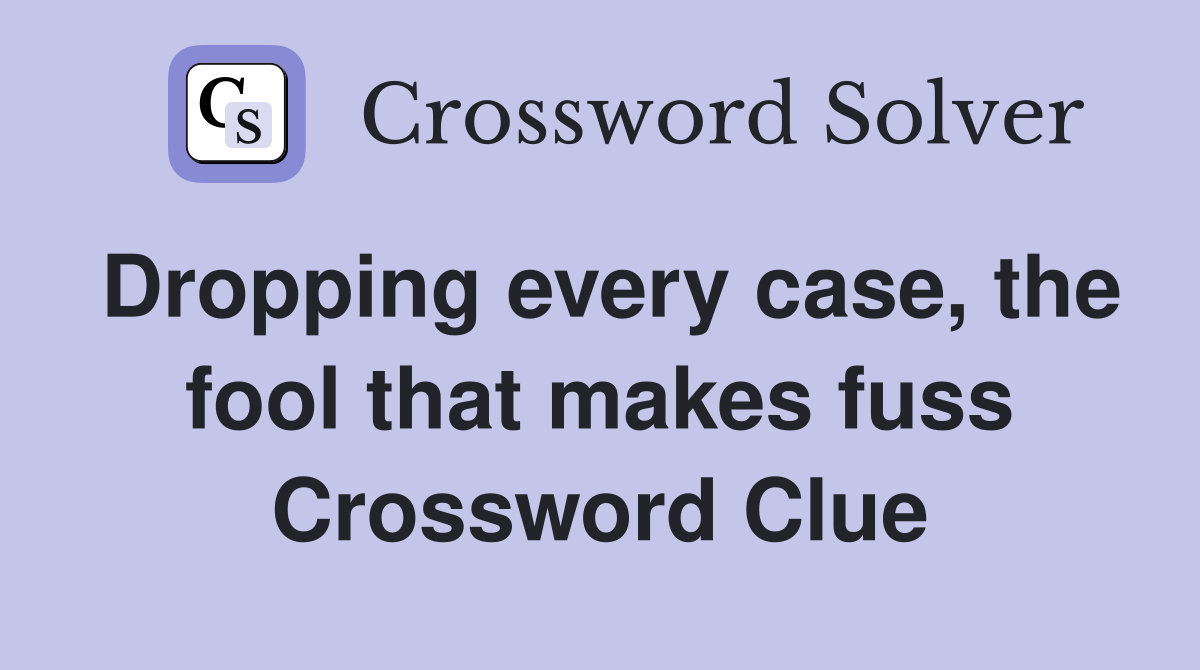 Dropping every case, the fool that makes fuss Crossword Clue