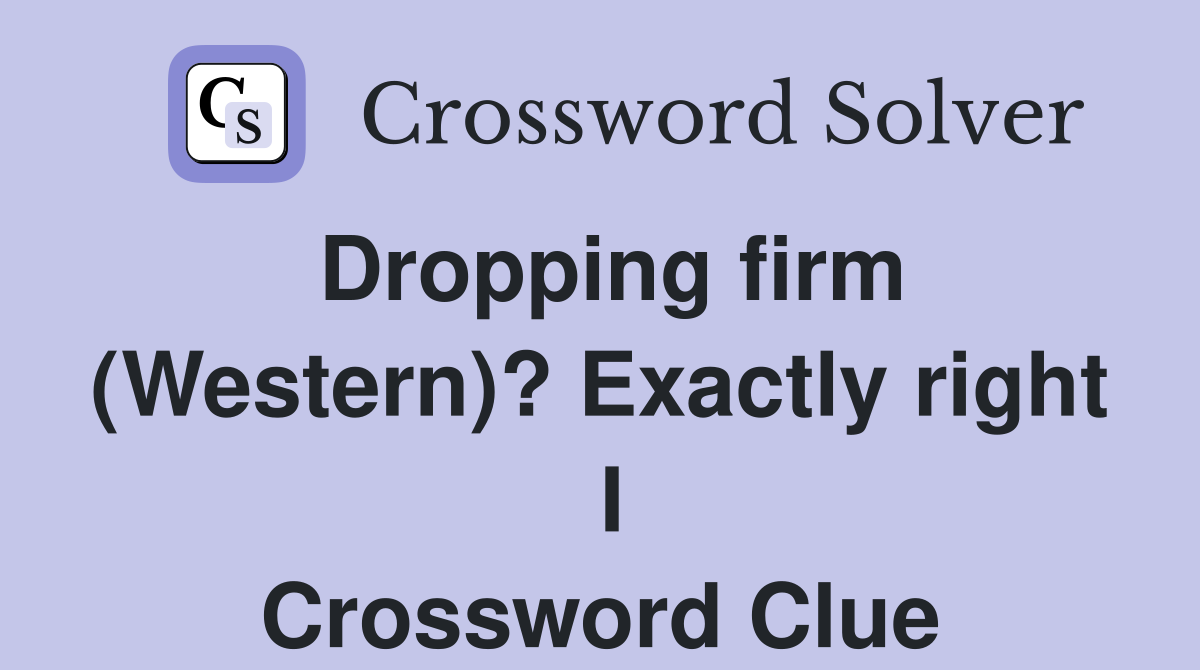 Dropping firm (Western)? Exactly right  I Crossword Clue
